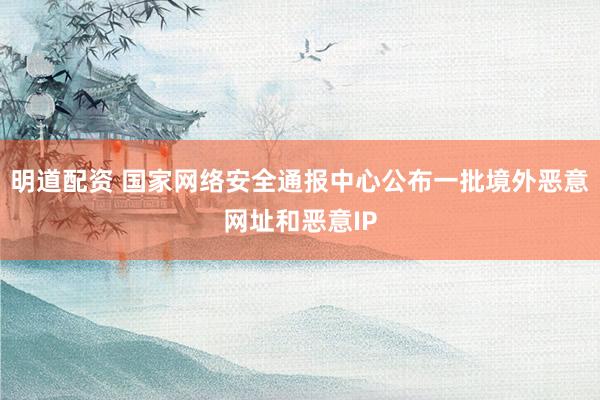 明道配资 国家网络安全通报中心公布一批境外恶意网址和恶意IP