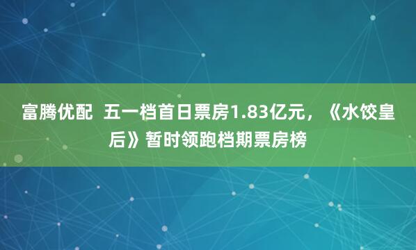 富腾优配  五一档首日票房1.83亿元，《水饺皇后》暂时领跑档期票房榜