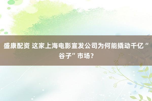 盛康配资 这家上海电影宣发公司为何能撬动千亿“谷子”市场？