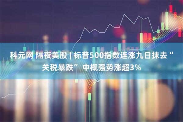 科元网 隔夜美股 | 标普500指数连涨九日抹去“关税暴跌” 中概强势涨超3%