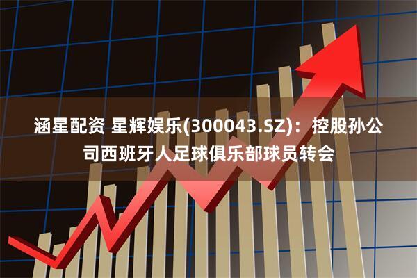 涵星配资 星辉娱乐(300043.SZ)：控股孙公司西班牙人足球俱乐部球员转会