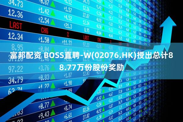 富邦配资 BOSS直聘-W(02076.HK)授出总计88.77万份股份奖励