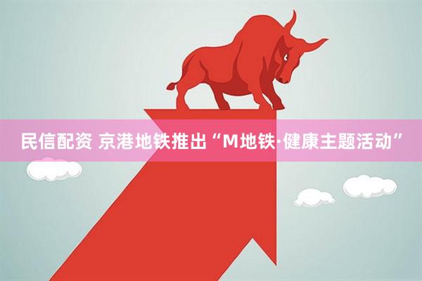 民信配资 京港地铁推出“M地铁·健康主题活动”