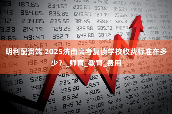 明利配资端 2025济南高考复读学校收费标准在多少？_师育_教育_费用
