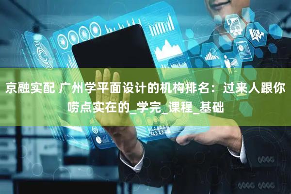 京融实配 广州学平面设计的机构排名：过来人跟你唠点实在的_学完_课程_基础