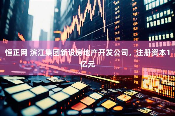 恒正网 滨江集团新设房地产开发公司，注册资本1亿元