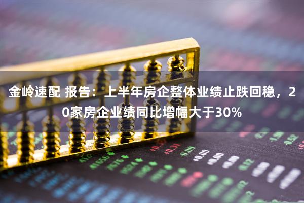 金岭速配 报告：上半年房企整体业绩止跌回稳，20家房企业绩同比增幅大于30%
