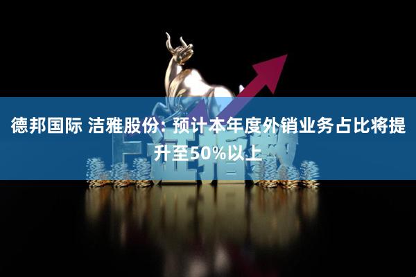 德邦国际 洁雅股份: 预计本年度外销业务占比将提升至50%以上