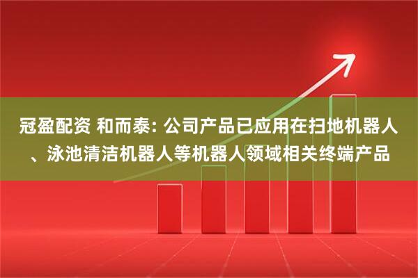 冠盈配资 和而泰: 公司产品已应用在扫地机器人、泳池清洁机器人等机器人领域相关终端产品