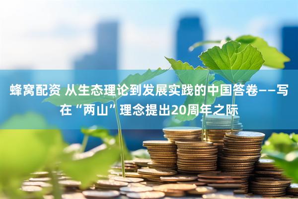 蜂窝配资 从生态理论到发展实践的中国答卷——写在“两山”理念提出20周年之际