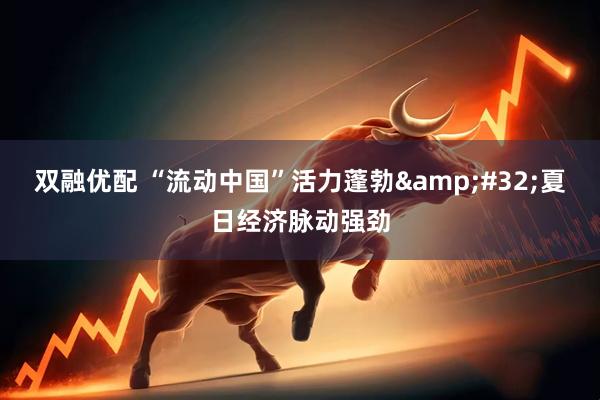 双融优配 “流动中国”活力蓬勃&#32;夏日经济脉动强劲