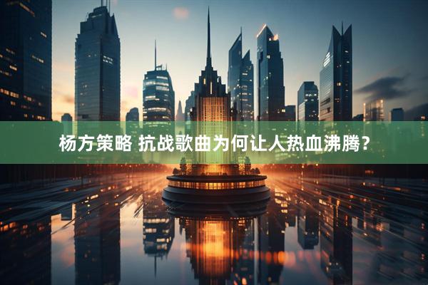 杨方策略 抗战歌曲为何让人热血沸腾？