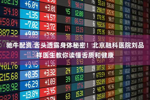 驰牛配资 舌头透露身体秘密！北京融科医院刘品祥医生教你读懂舌质和健康