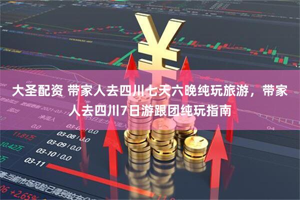 大圣配资 带家人去四川七天六晚纯玩旅游，带家人去四川7日游跟团纯玩指南
