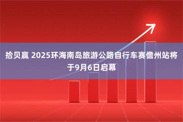 拾贝赢 2025环海南岛旅游公路自行车赛儋州站将于9月6日启幕