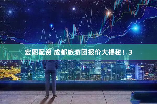 宏图配资 成都旅游团报价大揭秘！3
