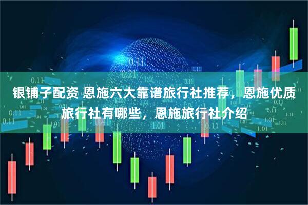 银铺子配资 恩施六大靠谱旅行社推荐，恩施优质旅行社有哪些，恩施旅行社介绍