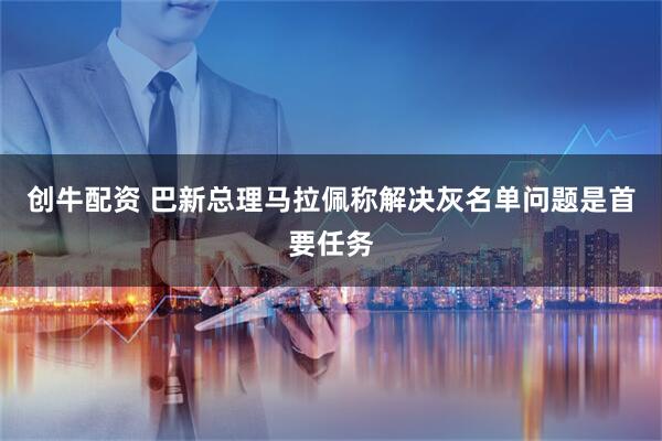 创牛配资 巴新总理马拉佩称解决灰名单问题是首要任务