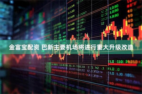 金富宝配资 巴新主要机场将进行重大升级改造
