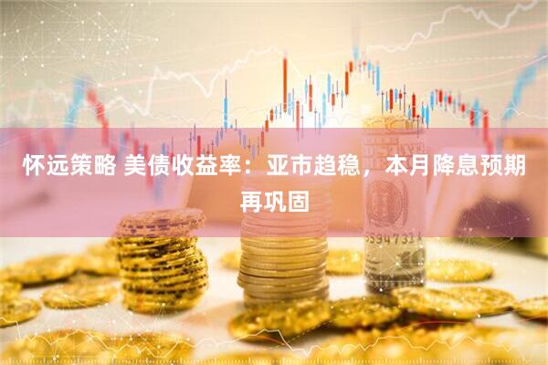怀远策略 美债收益率：亚市趋稳，本月降息预期再巩固