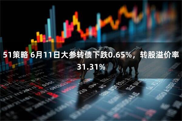 51策略 6月11日大参转债下跌0.65%，转股溢价率31.31%