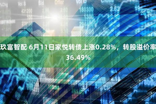 玖富智配 6月11日家悦转债上涨0.28%，转股溢价率36.49%