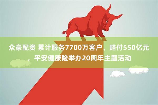众豪配资 累计服务7700万客户、赔付550亿元，平安健康险举办20周年主题活动
