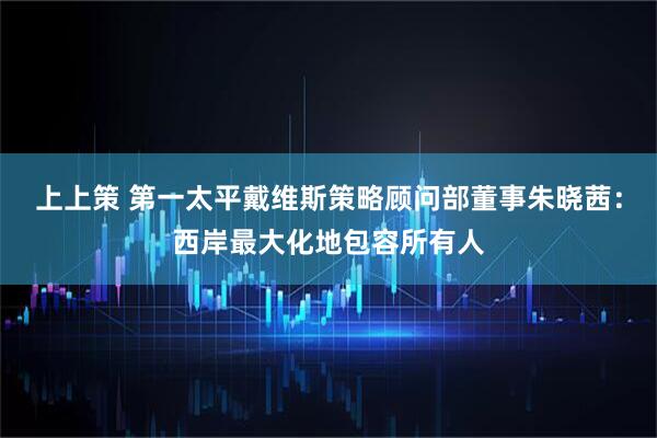 上上策 第一太平戴维斯策略顾问部董事朱晓茜：西岸最大化地包容所有人