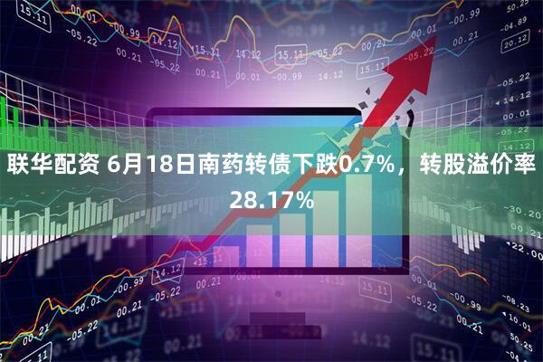 联华配资 6月18日南药转债下跌0.7%,转股溢价率28.17%