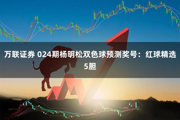 万联证券 024期杨明松双色球预测奖号：红球精选5胆